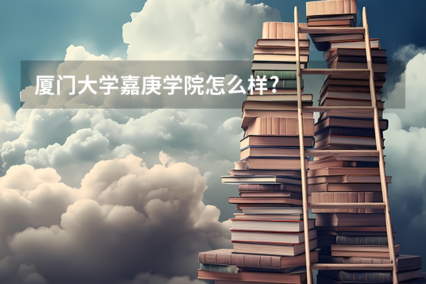 厦门大学嘉庚学院怎么样?