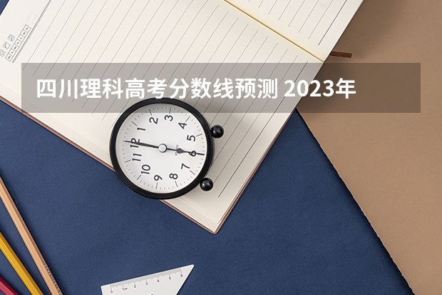 四川理科高考分数线预测 2023年四川省高考预估分数线