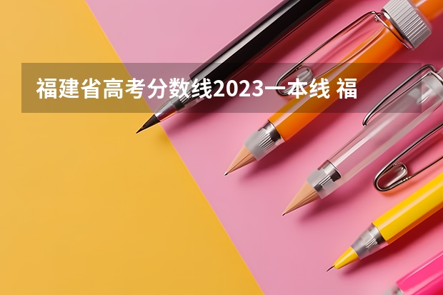 福建省高考分数线2023一本线 福建一本分数线2023