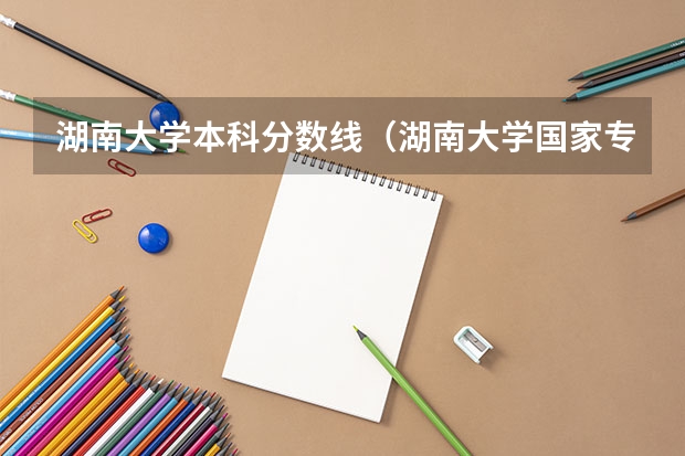 湖南大学本科分数线（湖南大学国家专项计划分数线）