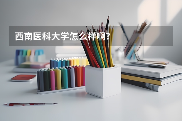 西南医科大学怎么样啊？