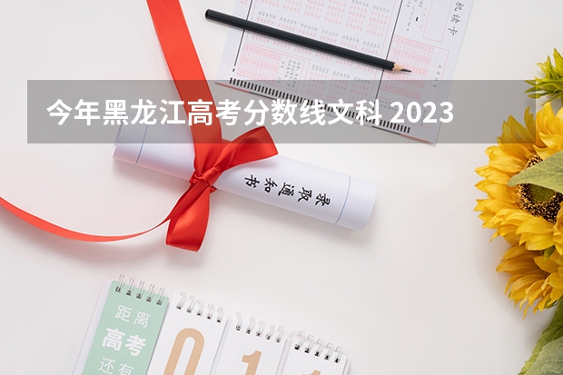 今年黑龙江高考分数线文科 2023年黑龙江高考文科分数线