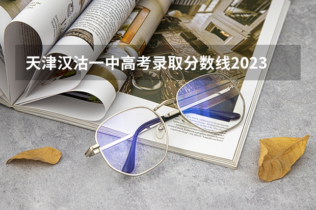 天津汉沽一中高考录取分数线2023年？（2023高考985分数线）