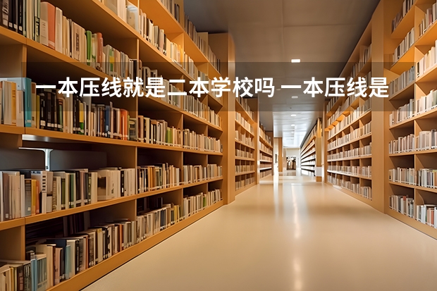一本压线就是二本学校吗 一本压线是走一本还是二本