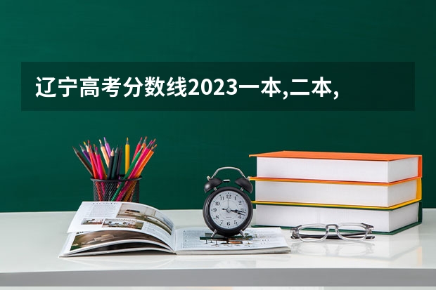 辽宁高考分数线2023一本,二本,专科分数线 全国二本大学录取分数线二本最低分数线（多省含文理科）