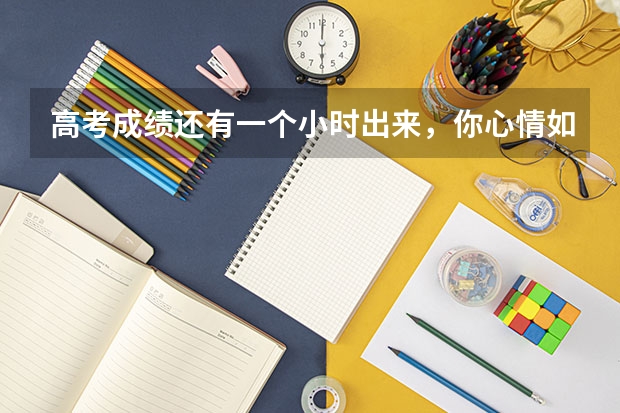 高考成绩还有一个小时出来，你心情如何？
