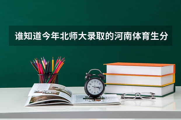 谁知道今年北师大录取的河南体育生分数线是多少?