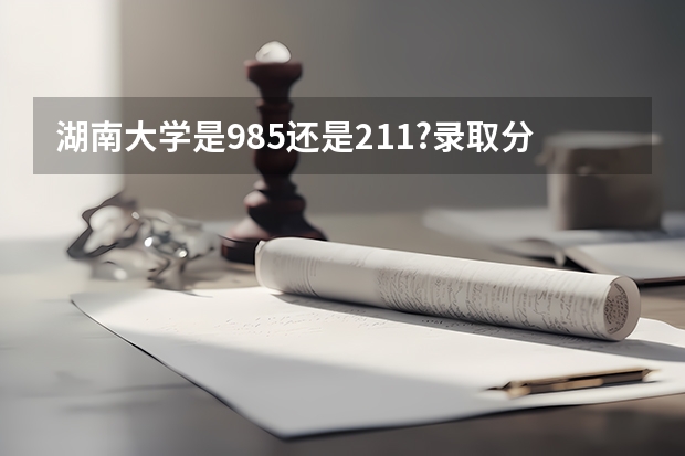 湖南大学是985还是211?录取分数线是多少