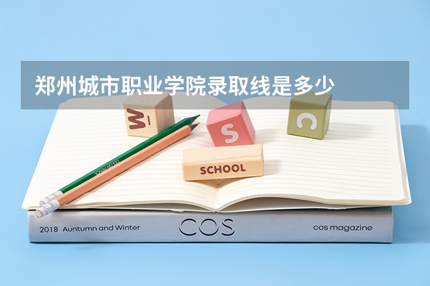 郑州城市职业学院录取线是多少