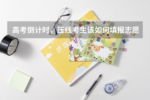 高考倒计时，压线考生该如何填报志愿？