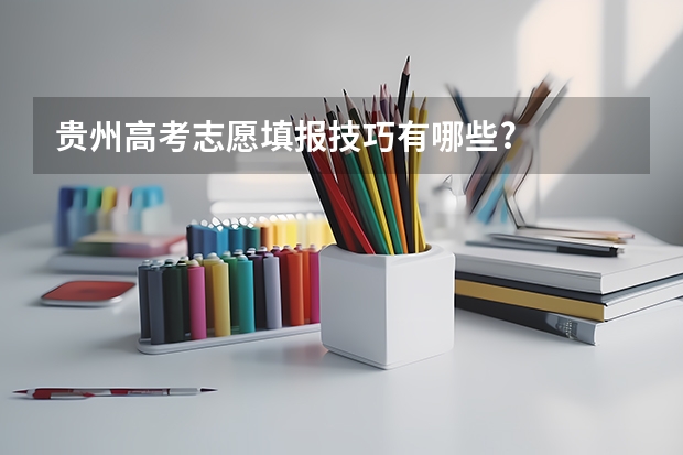 贵州高考志愿填报技巧有哪些?