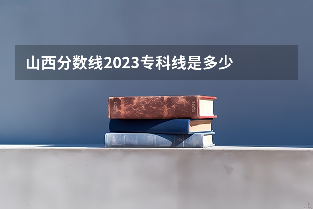 山西分数线2023专科线是多少