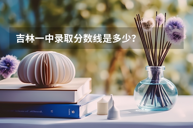 吉林一中录取分数线是多少？