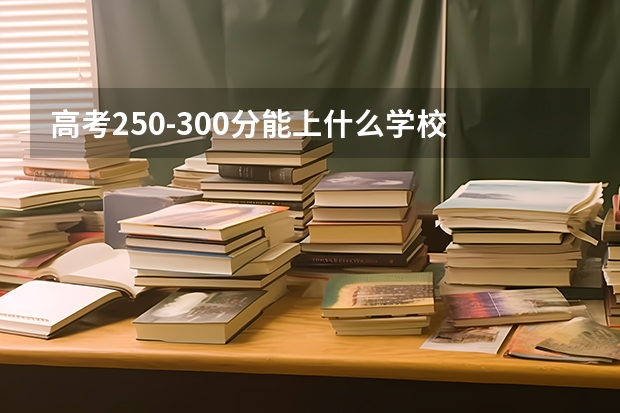 高考250-300分能上什么学校
