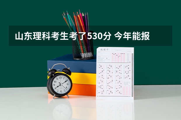 山东理科考生考了530分 今年能报什么大学！！！！