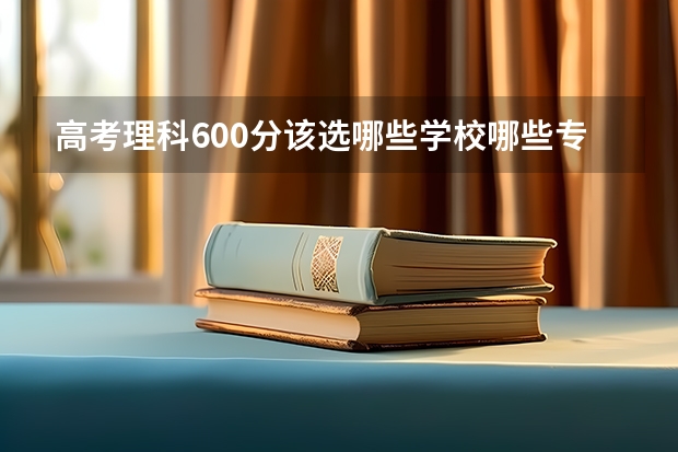 高考理科600分该选哪些学校哪些专业啊？！