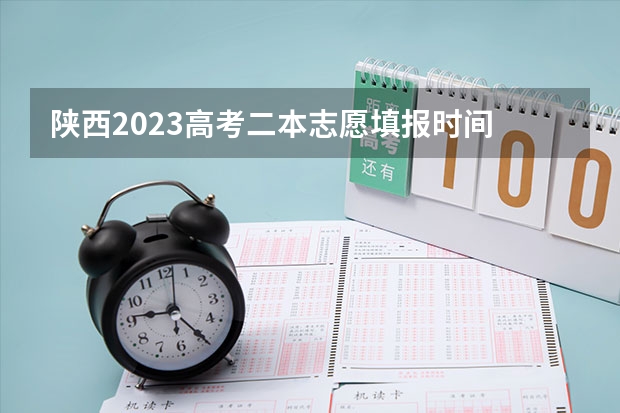 陕西2023高考二本志愿填报时间 陕西2023年高考志愿填报时间