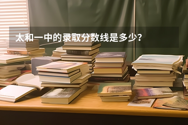 太和一中的录取分数线是多少？