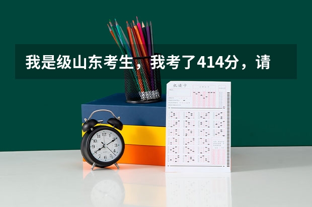 我是级山东考生，我考了414分，请问我能上哪所学校？什么专业啊？