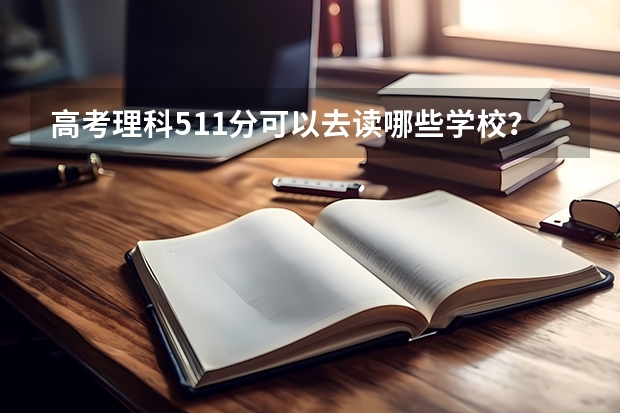 高考理科511分可以去读哪些学校？