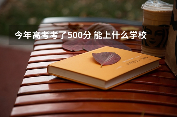 今年高考考了500分 能上什么学校