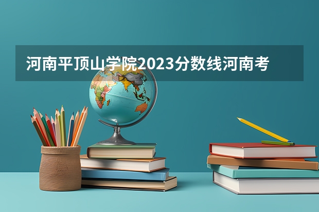 河南平顶山学院2023分数线河南考生 鲁山一高录取分录取分数线