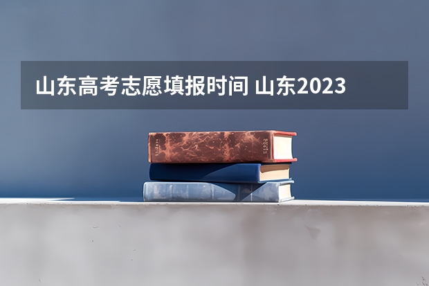 山东高考志愿填报时间 山东2023年高考填报志愿时间表