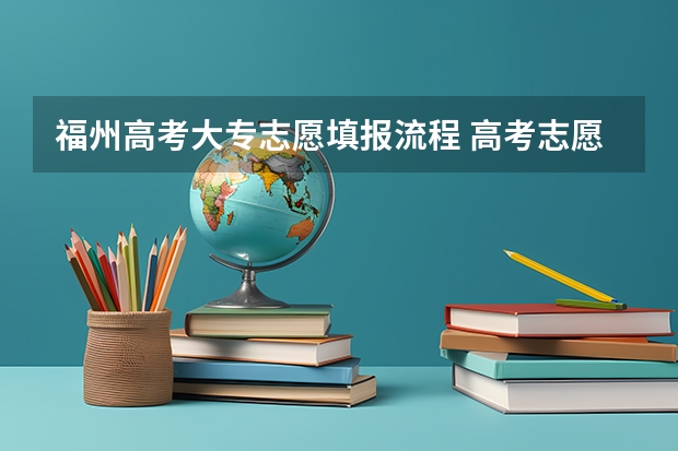 福州高考大专志愿填报流程 高考志愿填报的具体操作流程是怎样的