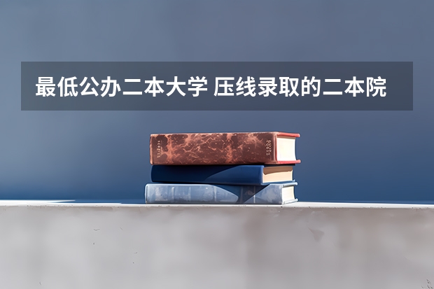 最低公办二本大学 压线录取的二本院校