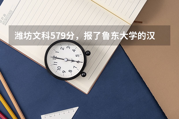 潍坊文科579分,报了鲁东大学的汉语言文学、经济和旅游管理专业,请问被录取的机率吗?