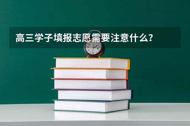 高三学子填报志愿需要注意什么？