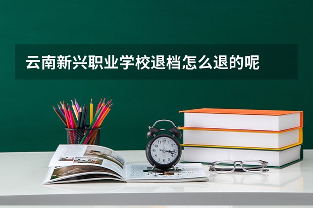 云南新兴职业学校退档怎么退的呢