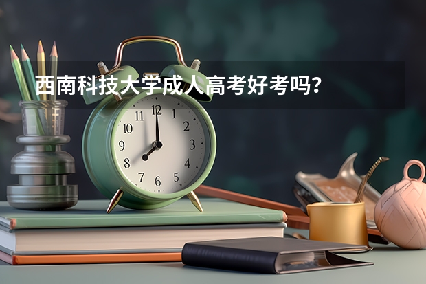 西南科技大学成人高考好考吗？