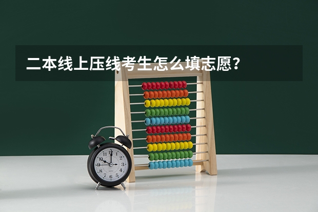 二本线上压线考生怎么填志愿？