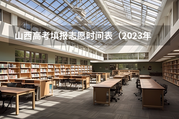 山西高考填报志愿时间表（2023年山西省高考志愿填报时间）