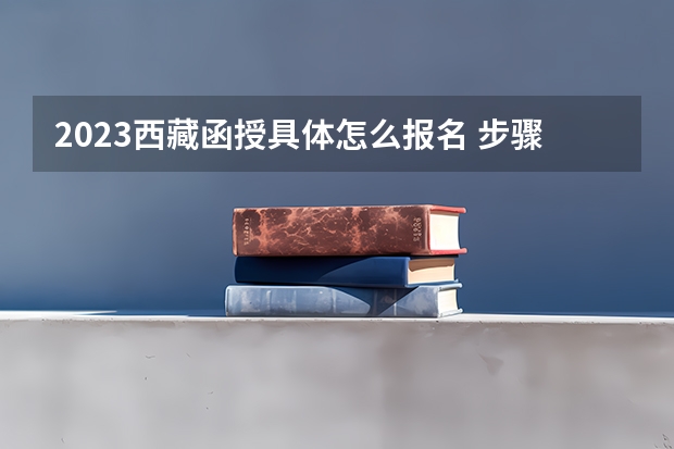 2023西藏函授具体怎么报名 步骤有哪些？