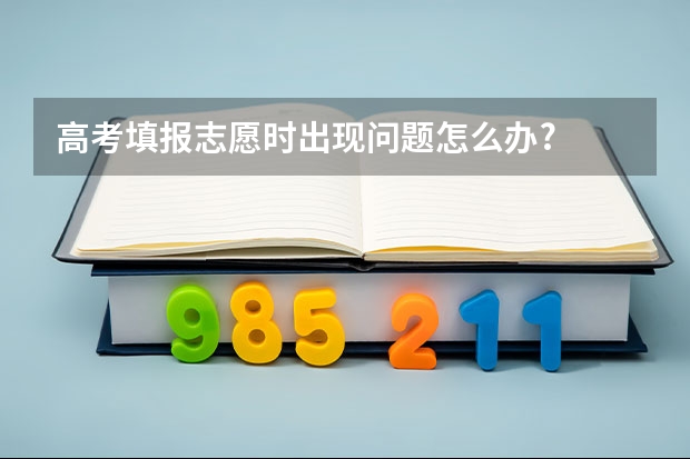 高考填报志愿时出现问题怎么办?