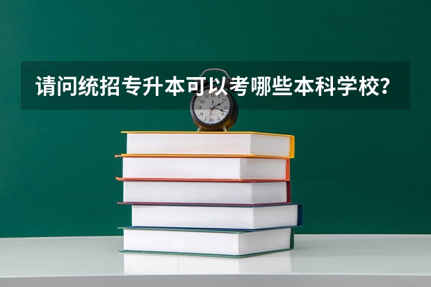 请问统招专升本可以考哪些本科学校？