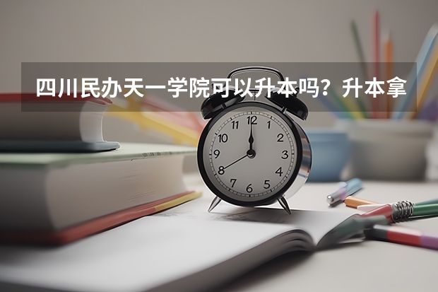 四川民办天一学院可以升本吗？升本拿什么文凭？