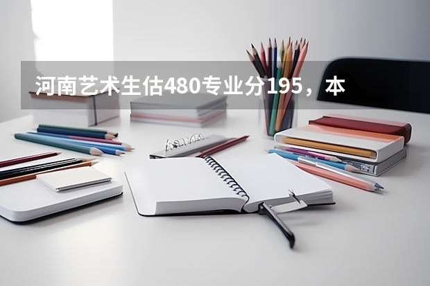 河南艺术生估480专业分195，本科A段什么学校好？（200分）