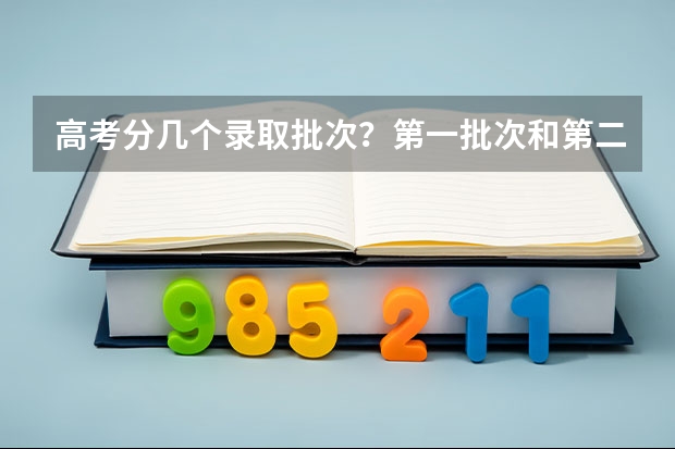 高考分几个录取批次？第一批次和第二批次有什么区别？