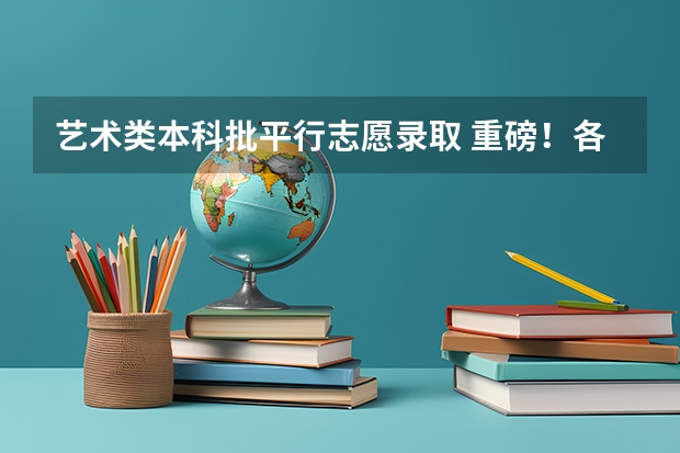 艺术类本科批平行志愿录取 重磅！各省艺考平行志愿录取规则（上）