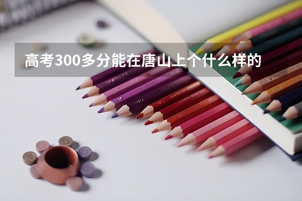 高考300多分能在唐山上个什么样的大学?上的了三本么?
