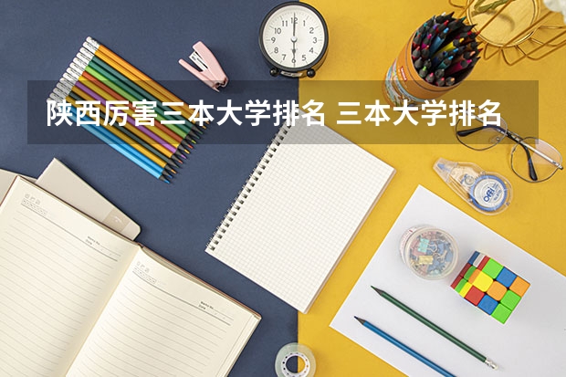 陕西厉害三本大学排名 三本大学排名榜 全国最好的三本学校