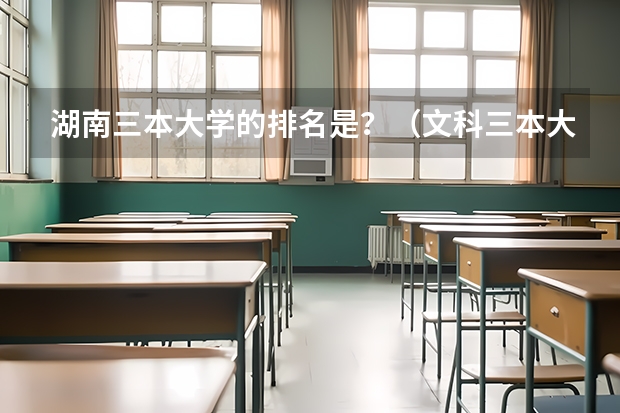 湖南三本大学的排名是？（文科三本大学排名）