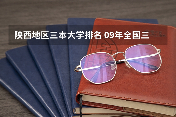 陕西地区三本大学排名 09年全国三本院校的排名...还有学费排名..都请大家给我列出来,,万分感谢...