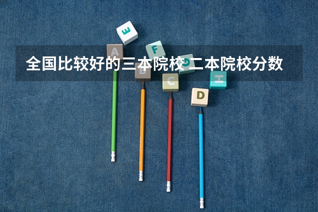 全国比较好的三本院校 二本院校分数排名