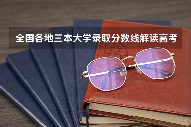 全国各地三本大学录取分数线解读高考三本大学排名及分数线（三本大学排名）