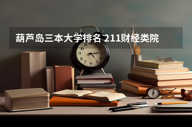葫芦岛三本大学排名 211财经类院校排名? 东三省财经类院校排名?