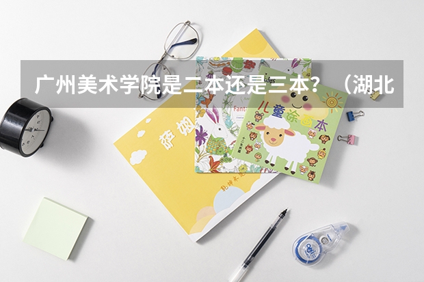 广州美术学院是二本还是三本？（湖北省三本大学排名）
